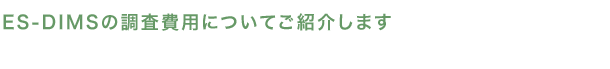 ES-DIMSの調査費用についてご紹介します