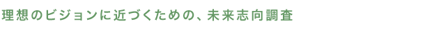 理想のビジョンに近づくための、未来志向調査